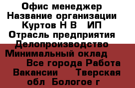 Офис-менеджер › Название организации ­ Куртов Н.В., ИП › Отрасль предприятия ­ Делопроизводство › Минимальный оклад ­ 25 000 - Все города Работа » Вакансии   . Тверская обл.,Бологое г.